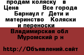 продам коляску 2 в 1 › Цена ­ 8 500 - Все города, Барнаул г. Дети и материнство » Коляски и переноски   . Владимирская обл.,Муромский р-н